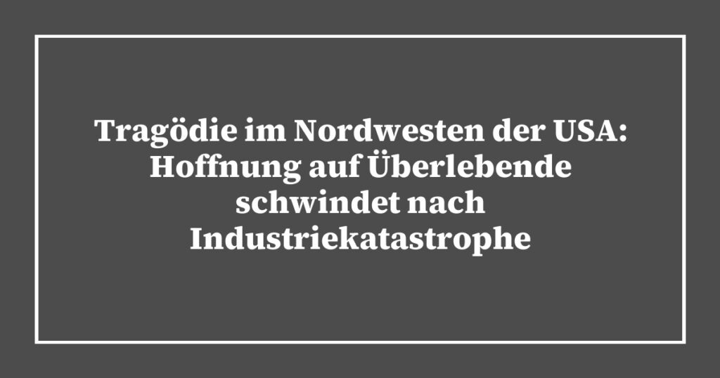 Tragödie im Nordwesten der USA: Hoffnung auf Überlebende schwindet nach Industriekatastrophe