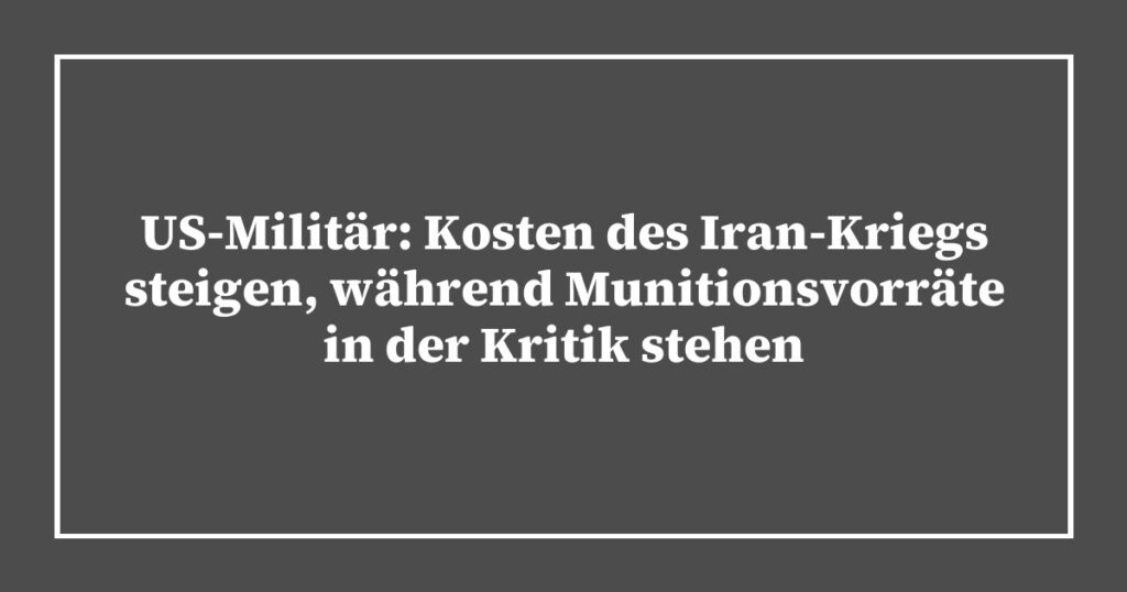 US-Militär: Kosten des Iran-Kriegs steigen, während Munitionsvorräte in der Kritik stehen