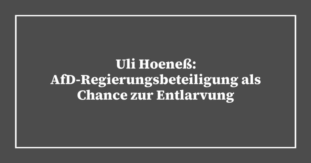 Uli Hoeneß: AfD-Regierungsbeteiligung als Chance zur Entlarvung
