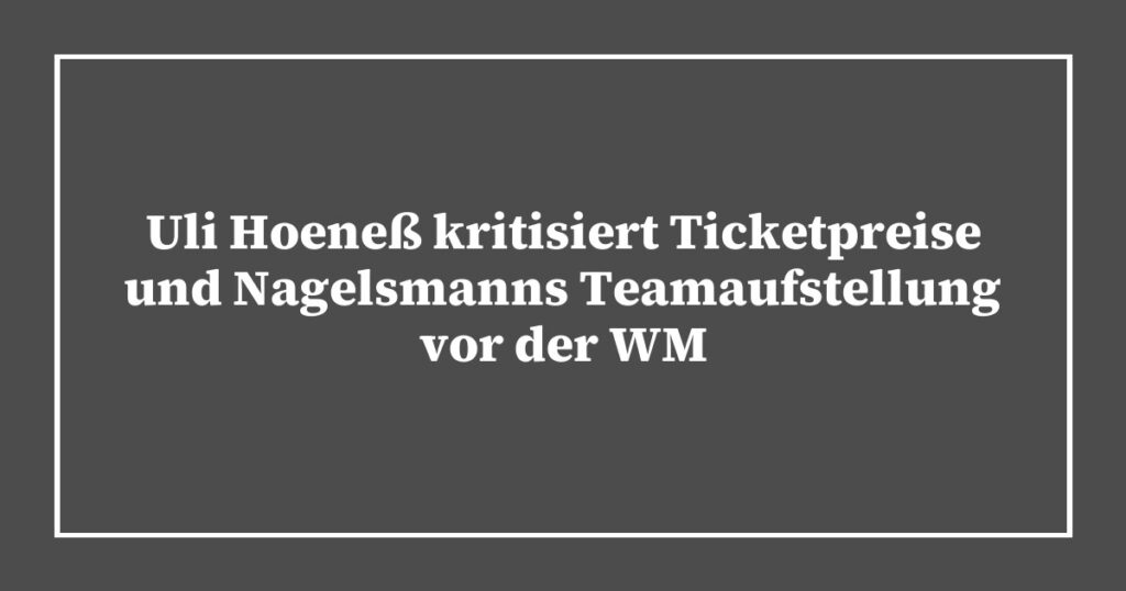 Uli Hoeneß kritisiert Ticketpreise und Nagelsmanns Teamaufstellung vor der WM