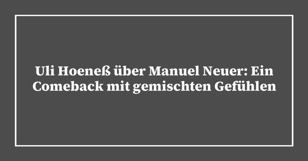 Uli Hoeneß über Manuel Neuer: Ein Comeback mit gemischten Gefühlen