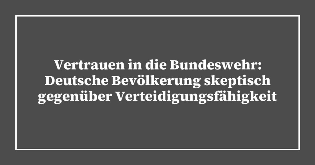 Vertrauen in die Bundeswehr: Deutsche Bevölkerung skeptisch gegenüber Verteidigungsfähigkeit