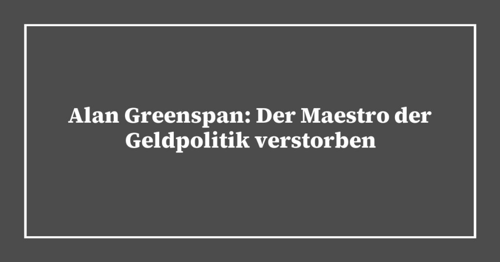Alan Greenspan: Der Maestro der Geldpolitik verstorben