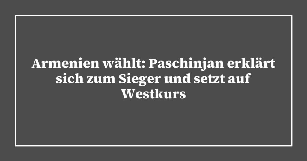 Armenien wählt: Paschinjan erklärt sich zum Sieger und setzt auf Westkurs