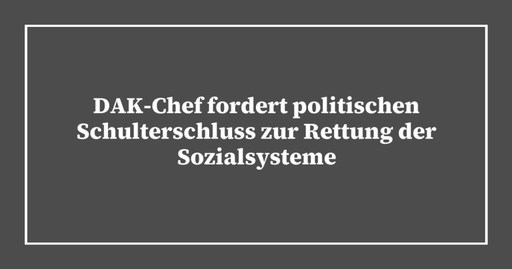 DAK-Chef fordert politischen Schulterschluss zur Rettung der Sozialsysteme