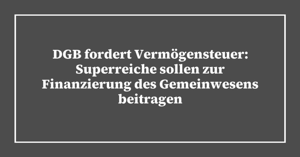 DGB fordert Vermögensteuer: Superreiche sollen zur Finanzierung des Gemeinwesens beitragen