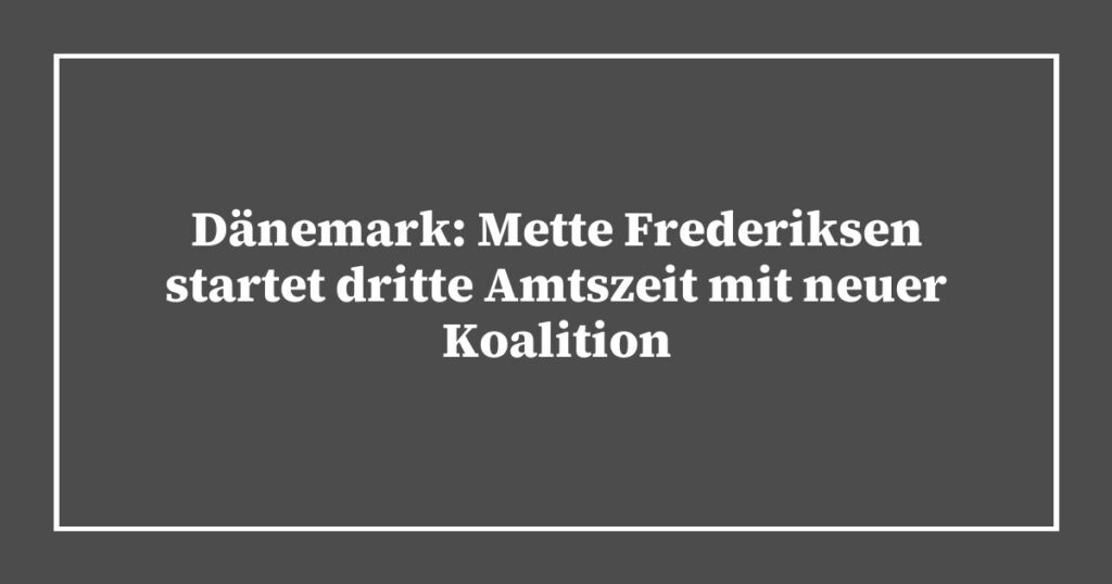 Dänemark: Mette Frederiksen startet dritte Amtszeit mit neuer Koalition