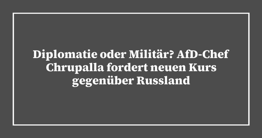 Diplomatie oder Militär? AfD-Chef Chrupalla fordert neuen Kurs gegenüber Russland