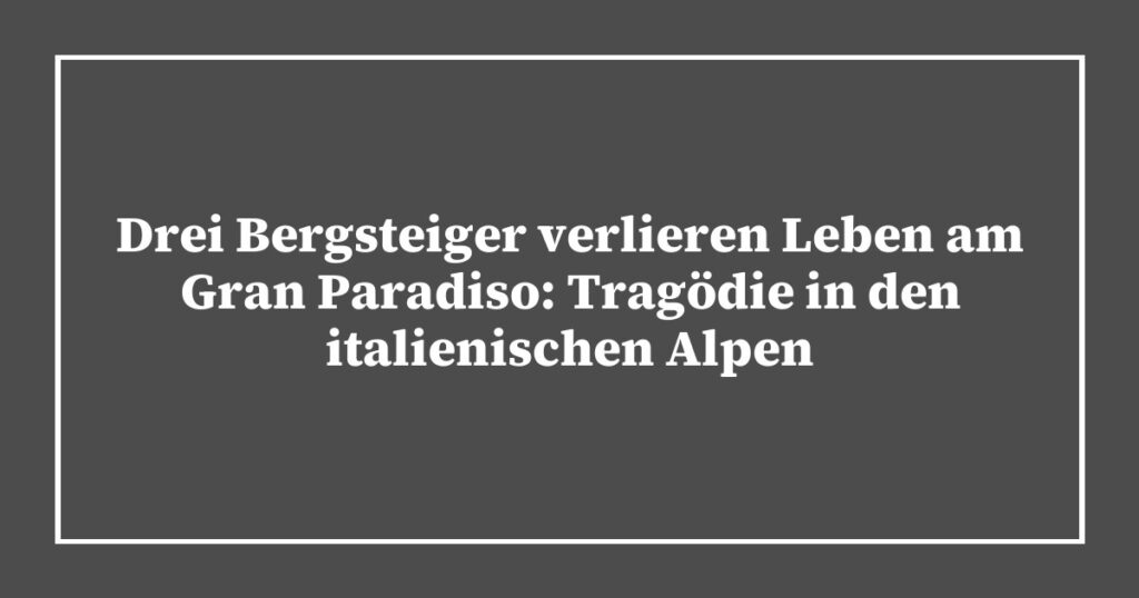 Drei Bergsteiger verlieren Leben am Gran Paradiso: Tragödie in den italienischen Alpen