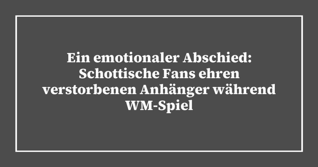 Ein emotionaler Abschied: Schottische Fans ehren verstorbenen Anhänger während WM-Spiel