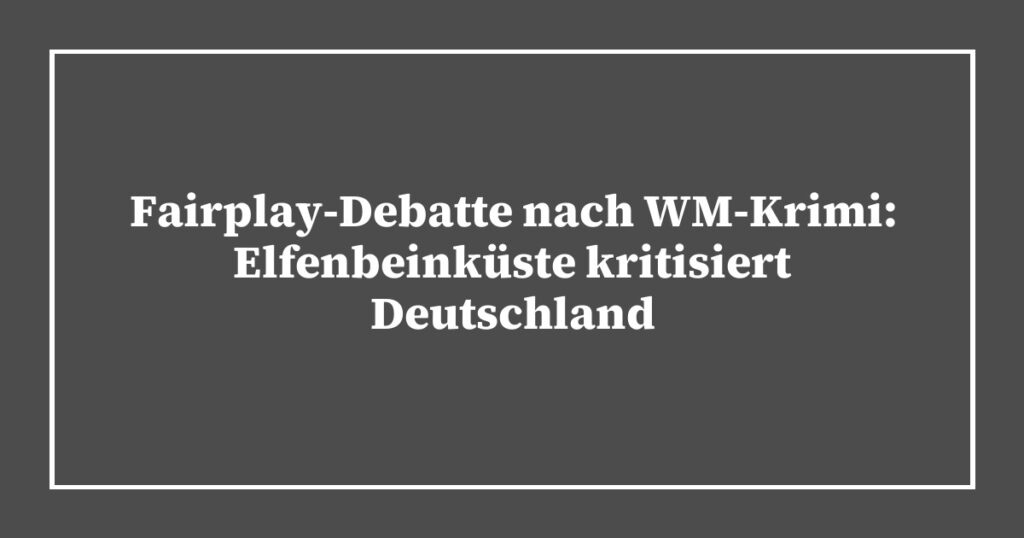Fairplay-Debatte nach WM-Krimi: Elfenbeinküste kritisiert Deutschland