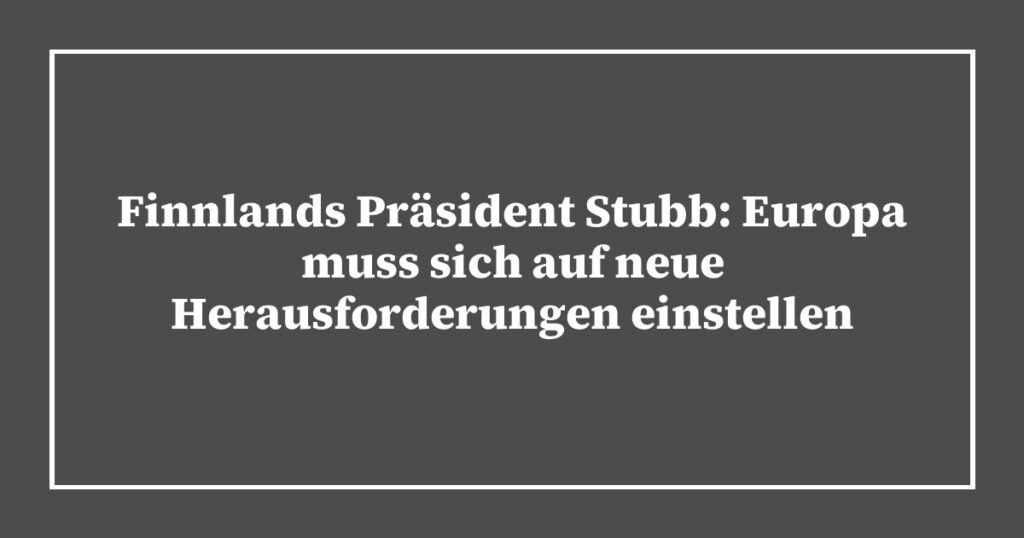 Finnlands Präsident Stubb: Europa muss sich auf neue Herausforderungen einstellen