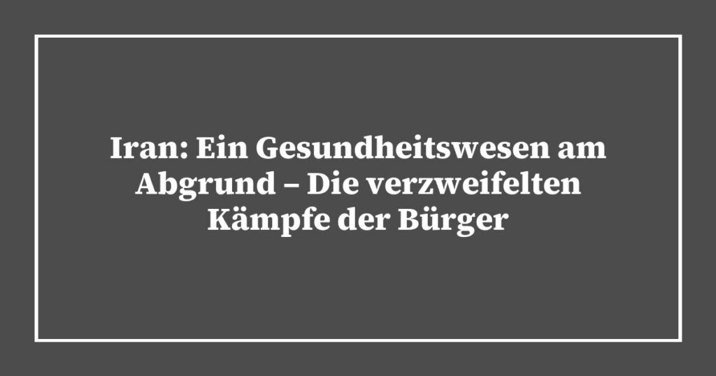 Iran: Ein Gesundheitswesen am Abgrund – Die verzweifelten Kämpfe der Bürger