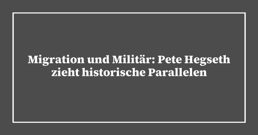 Migration und Militär: Pete Hegseth zieht historische Parallelen