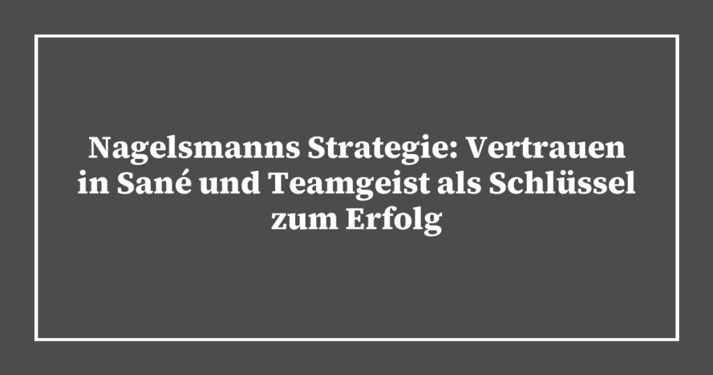 Nagelsmanns Strategie: Vertrauen in Sané und Teamgeist als Schlüssel zum Erfolg