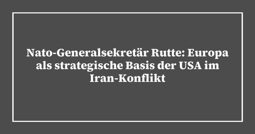Nato-Generalsekretär Rutte: Europa als strategische Basis der USA im Iran-Konflikt