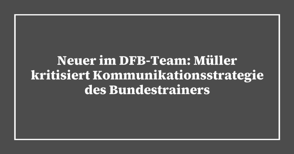 Neuer im DFB-Team: Müller kritisiert Kommunikationsstrategie des Bundestrainers