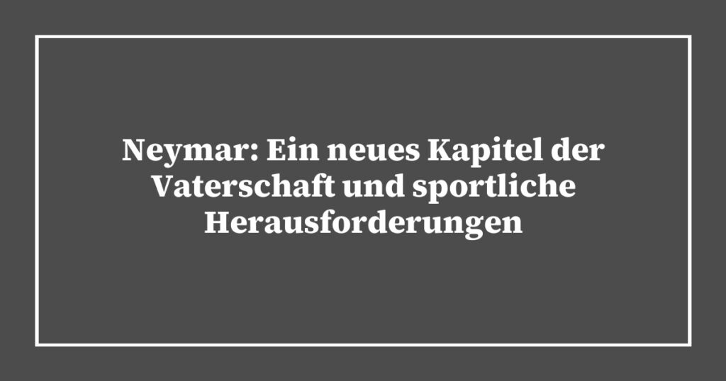 Neymar: Ein neues Kapitel der Vaterschaft und sportliche Herausforderungen