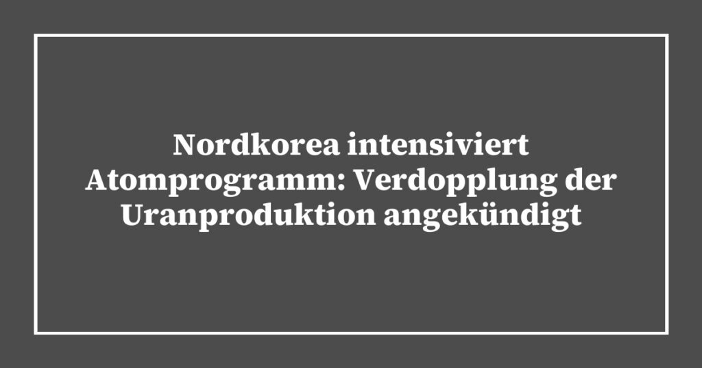 Nordkorea intensiviert Atomprogramm: Verdopplung der Uranproduktion angekündigt