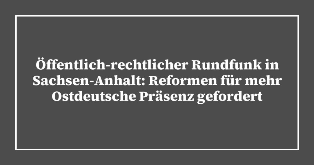 Öffentlich-rechtlicher Rundfunk in Sachsen-Anhalt: Reformen für mehr Ostdeutsche Präsenz gefordert