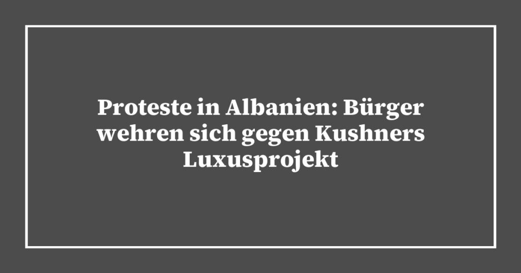 Proteste in Albanien: Bürger wehren sich gegen Kushners Luxusprojekt