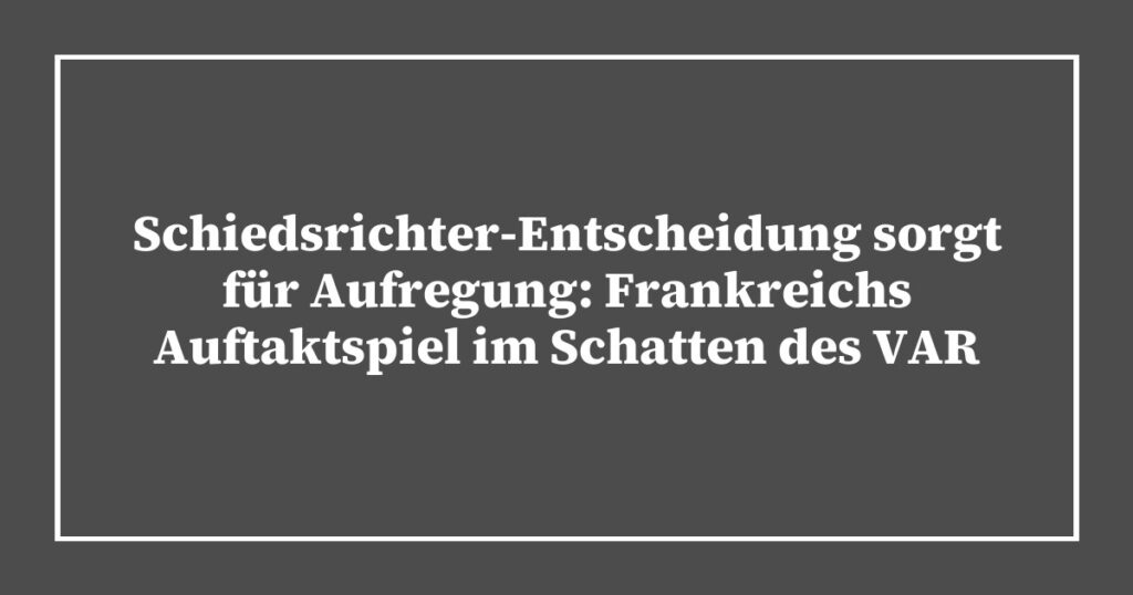 Schiedsrichter-Entscheidung sorgt für Aufregung: Frankreichs Auftaktspiel im Schatten des VAR