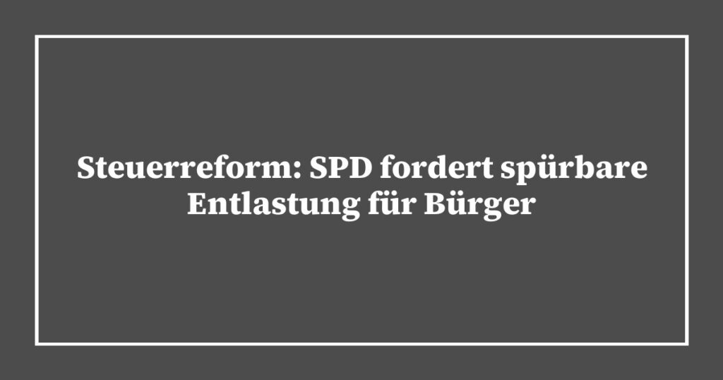 Steuerreform: SPD fordert spürbare Entlastung für Bürger