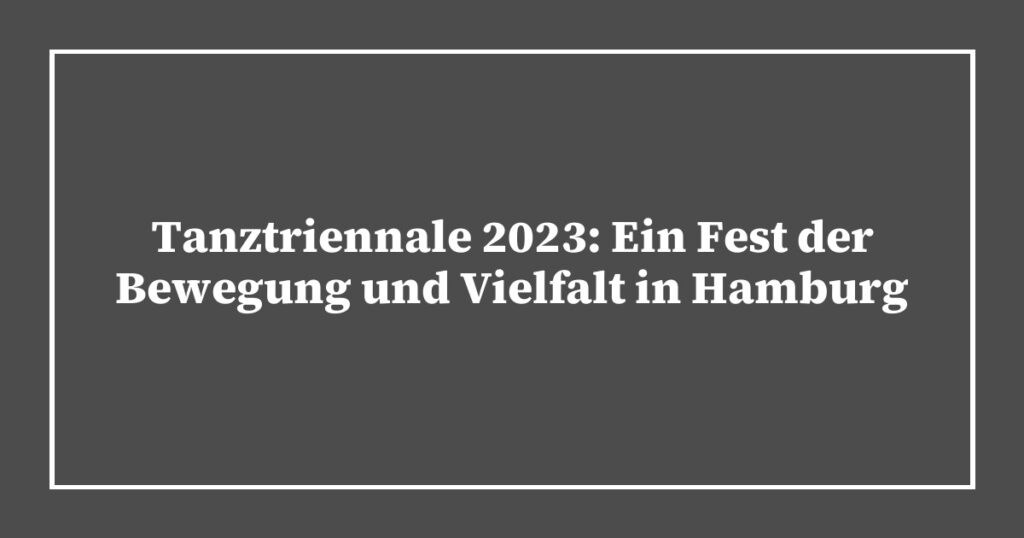 Tanztriennale 2023: Ein Fest der Bewegung und Vielfalt in Hamburg