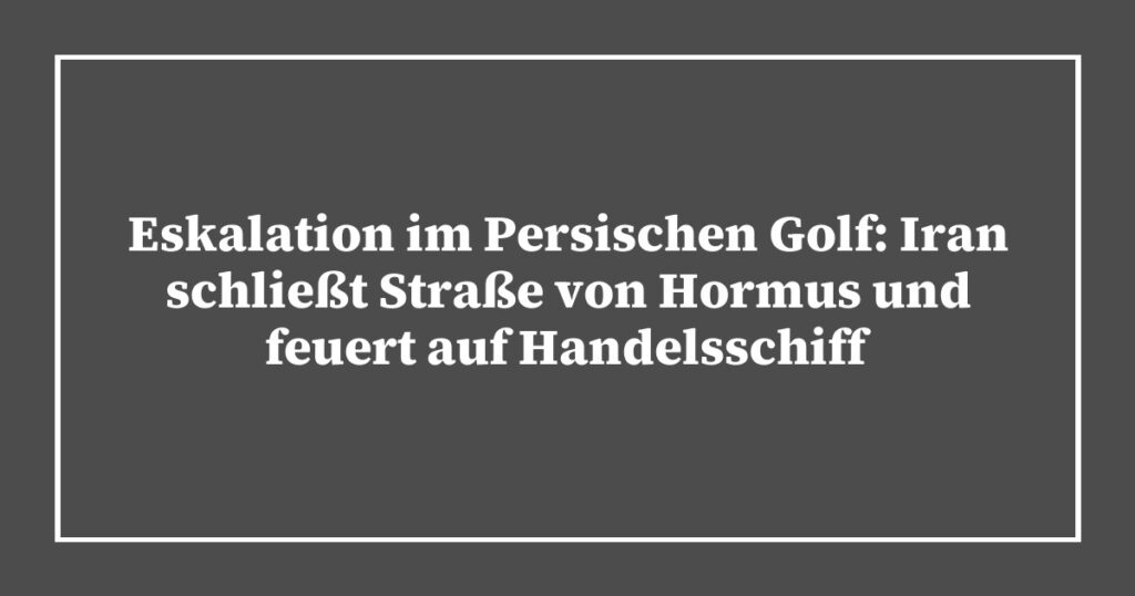 Eskalation im Persischen Golf: Iran schließt Straße von Hormus und feuert auf Handelsschiff