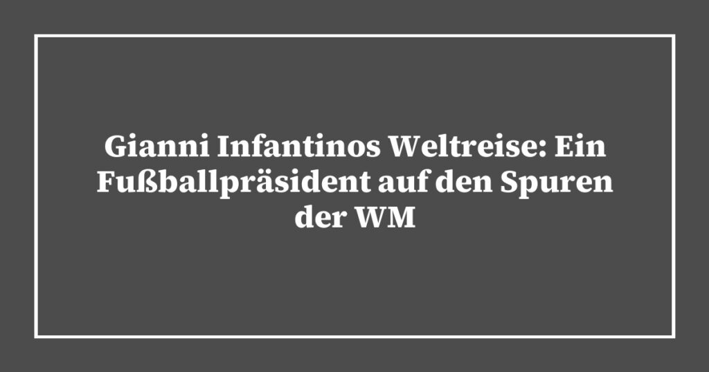 Gianni Infantinos Weltreise: Ein Fußballpräsident auf den Spuren der WM