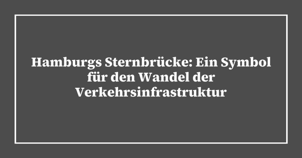 Hamburgs Sternbrücke: Ein Symbol für den Wandel der Verkehrsinfrastruktur