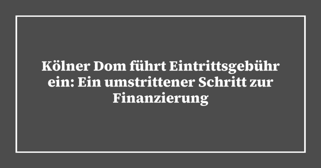 Kölner Dom führt Eintrittsgebühr ein: Ein umstrittener Schritt zur Finanzierung