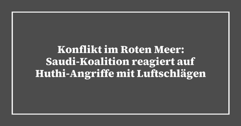 Konflikt im Roten Meer: Saudi-Koalition reagiert auf Huthi-Angriffe mit Luftschlägen