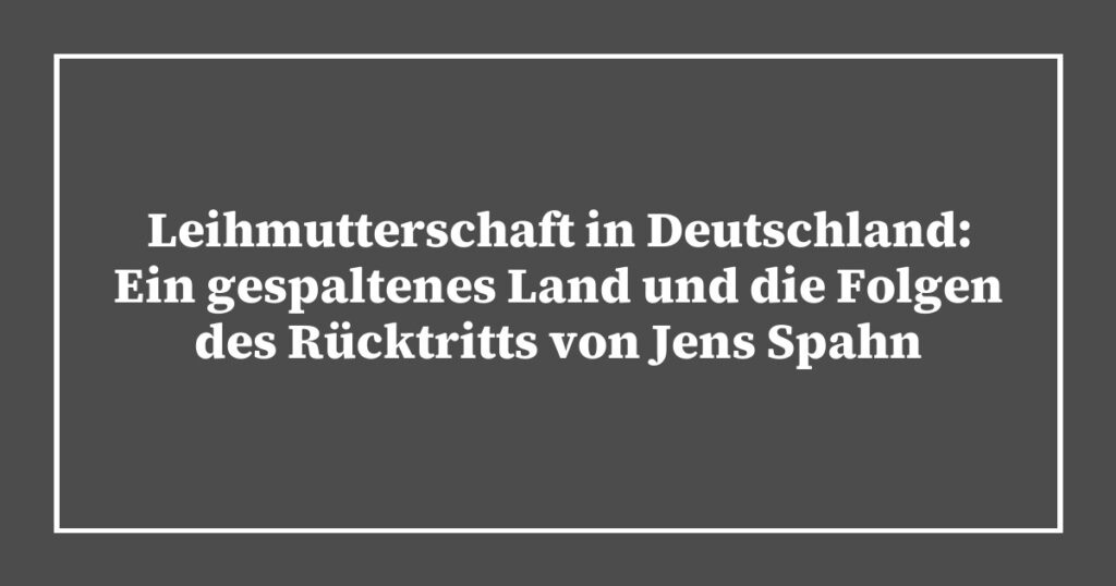 Leihmutterschaft in Deutschland: Ein gespaltenes Land und die Folgen des Rücktritts von Jens Spahn
