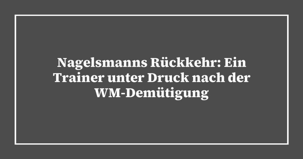 Nagelsmanns Rückkehr: Ein Trainer unter Druck nach der WM-Demütigung