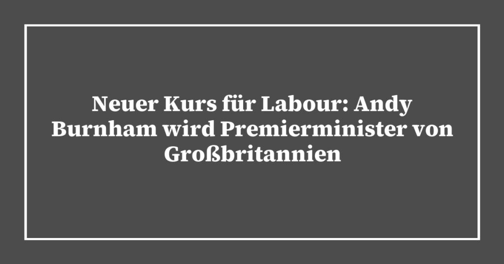 Neuer Kurs für Labour: Andy Burnham wird Premierminister von Großbritannien