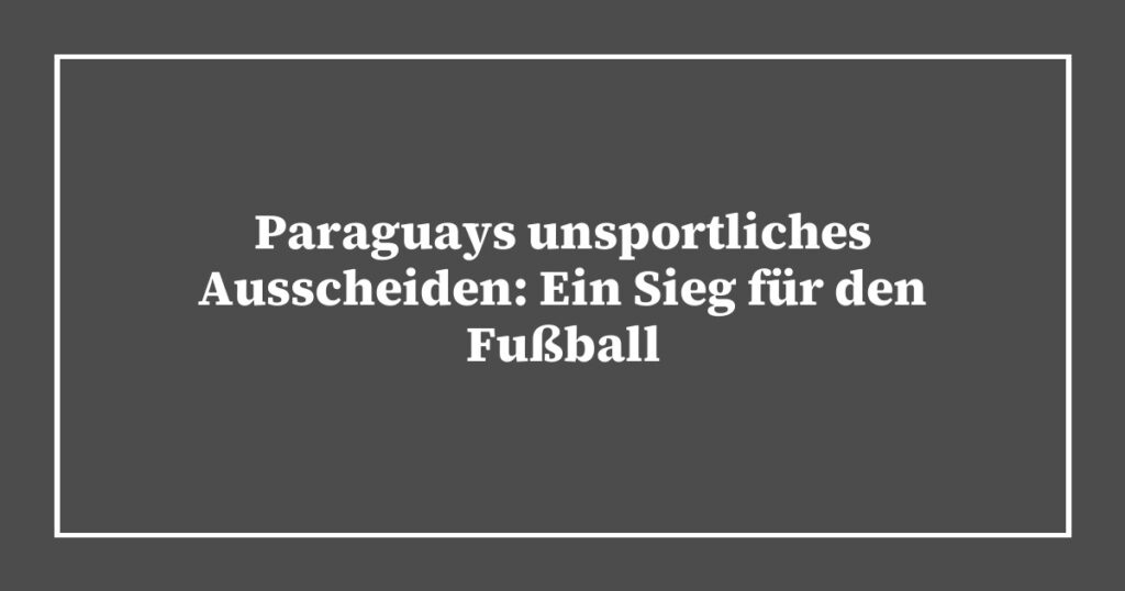 Paraguays unsportliches Ausscheiden: Ein Sieg für den Fußball