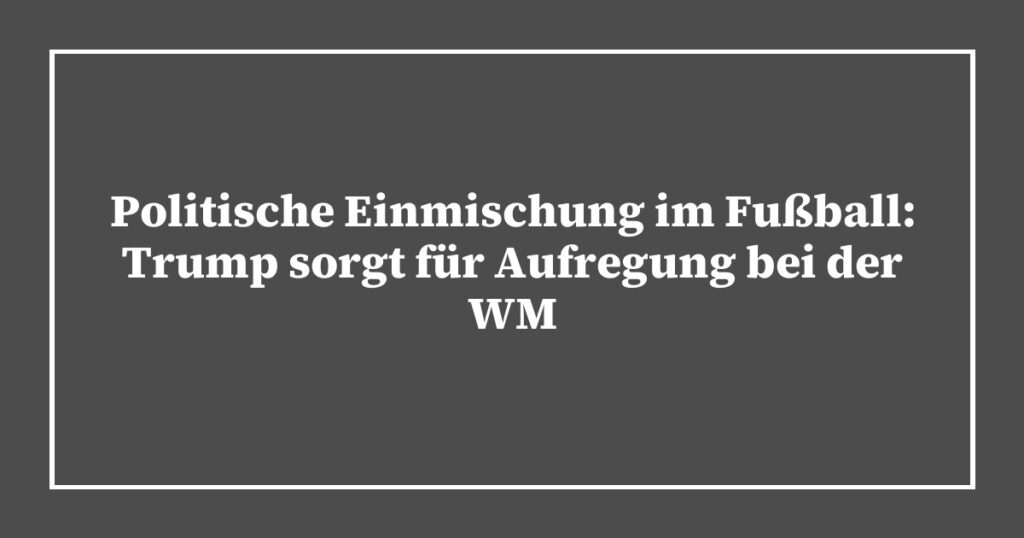 Politische Einmischung im Fußball: Trump sorgt für Aufregung bei der WM
