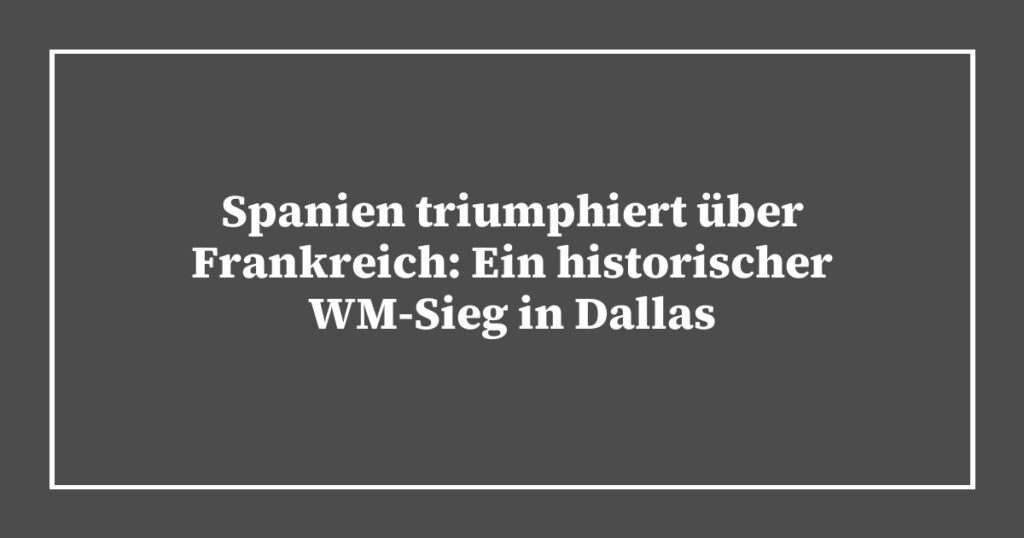 Spanien triumphiert über Frankreich: Ein historischer WM-Sieg in Dallas