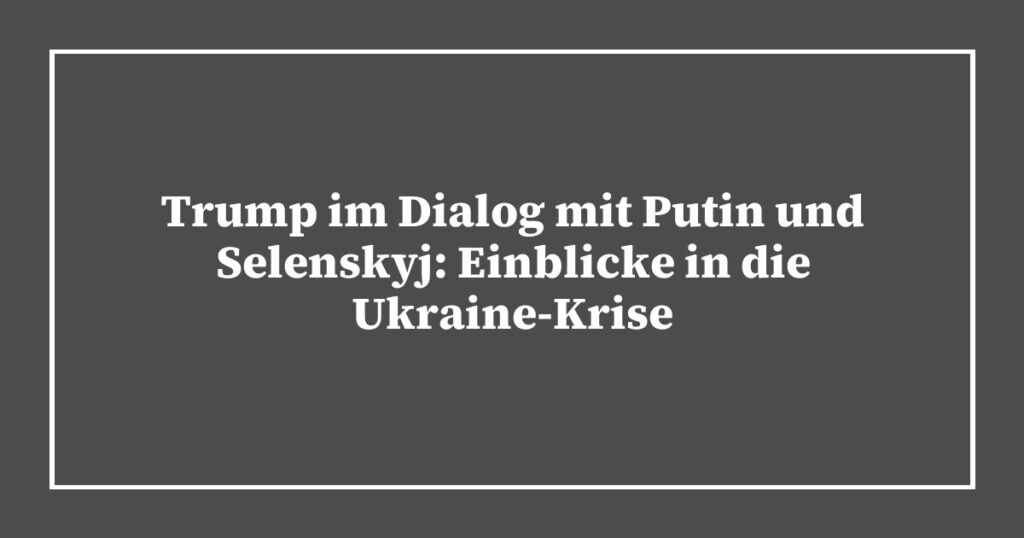 Trump im Dialog mit Putin und Selenskyj: Einblicke in die Ukraine-Krise