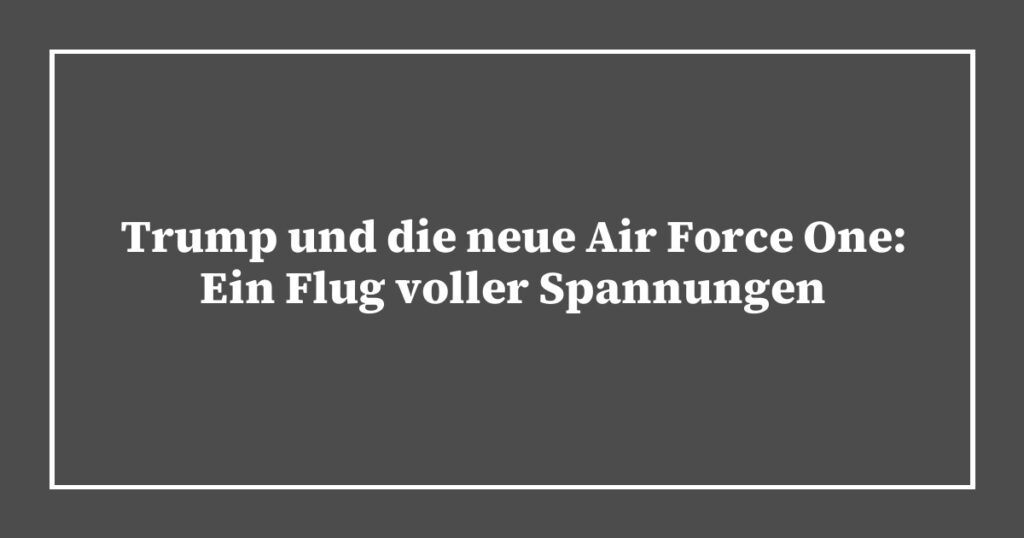 Trump und die neue Air Force One: Ein Flug voller Spannungen