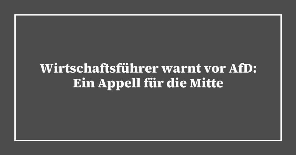 Wirtschaftsführer warnt vor AfD: Ein Appell für die Mitte