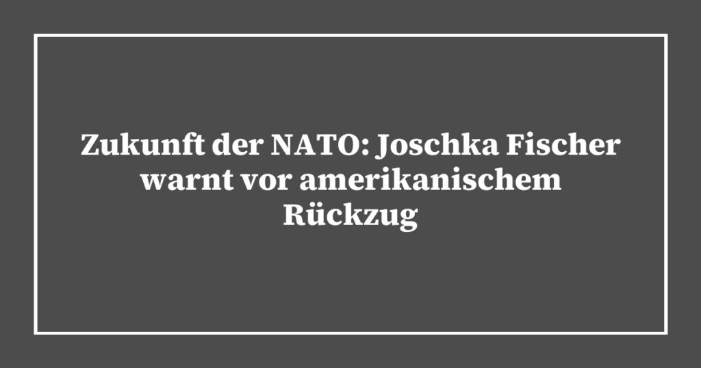 Zukunft der NATO: Joschka Fischer warnt vor amerikanischem Rückzug
