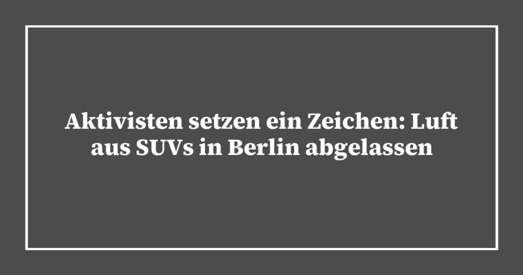 Aktivisten setzen ein Zeichen: Luft aus SUVs in Berlin abgelassen