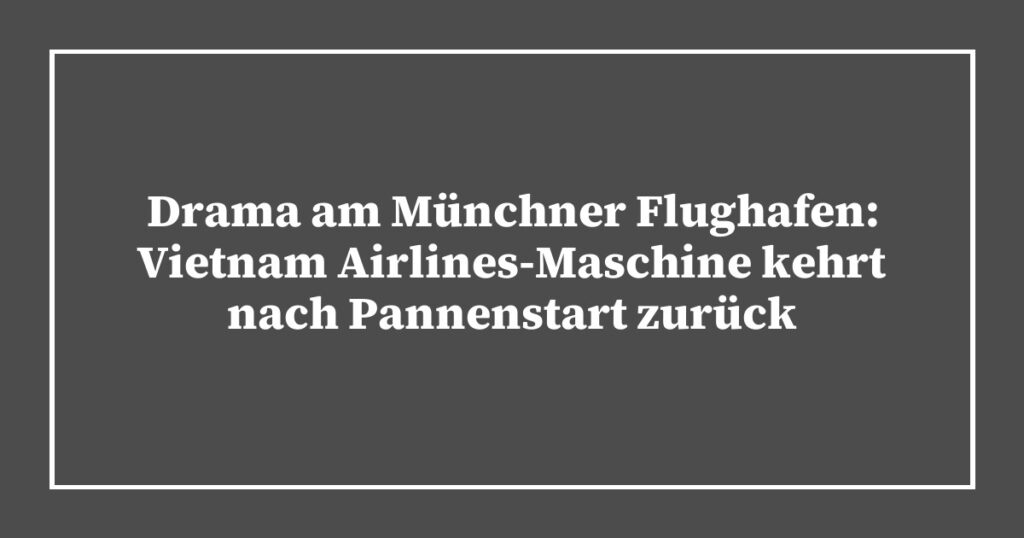 Drama am Münchner Flughafen: Vietnam Airlines-Maschine kehrt nach Pannenstart zurück