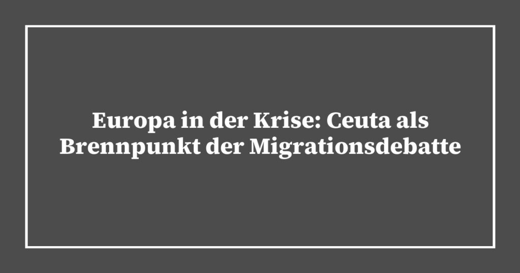 Europa in der Krise: Ceuta als Brennpunkt der Migrationsdebatte