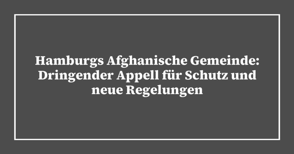 Hamburgs Afghanische Gemeinde: Dringender Appell für Schutz und neue Regelungen