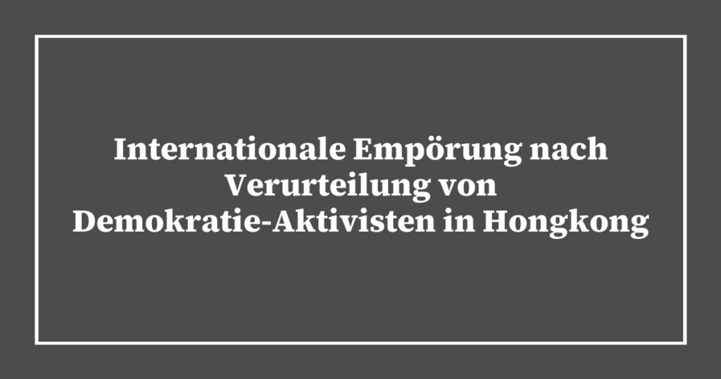 Internationale Empörung nach Verurteilung von Demokratie-Aktivisten in Hongkong