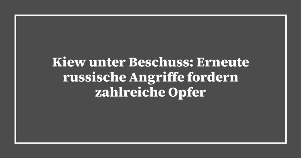 Kiew unter Beschuss: Erneute russische Angriffe fordern zahlreiche Opfer