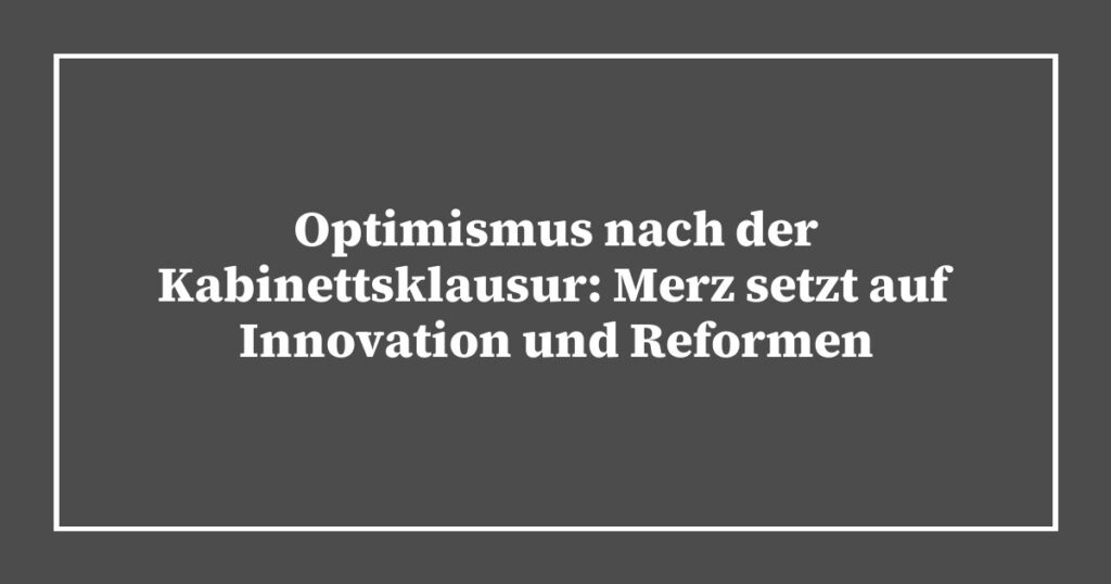 Optimismus nach der Kabinettsklausur: Merz setzt auf Innovation und Reformen